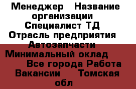 Менеджер › Название организации ­ Специалист ТД › Отрасль предприятия ­ Автозапчасти › Минимальный оклад ­ 24 500 - Все города Работа » Вакансии   . Томская обл.